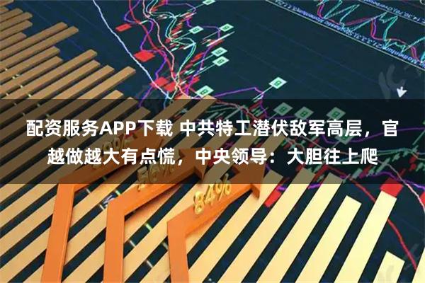 配资服务APP下载 中共特工潜伏敌军高层，官越做越大有点慌，中央领导：大胆往上爬