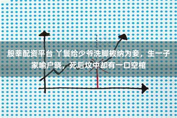 股莘配资平台 丫鬟给少爷洗脚被纳为妾，生一子家喻户晓，死后坟中却有一口空棺