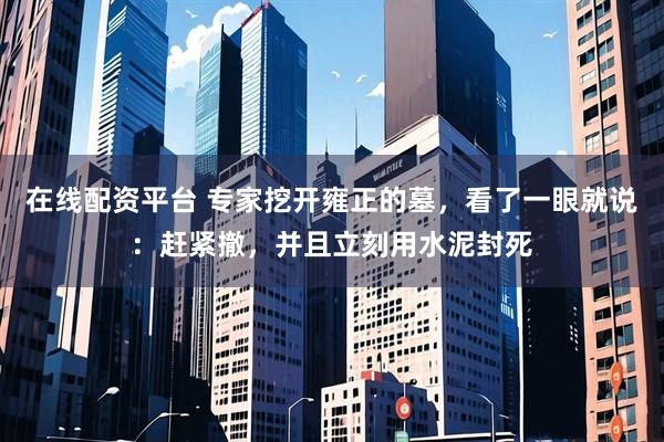 在线配资平台 专家挖开雍正的墓，看了一眼就说：赶紧撤，并且立刻用水泥封死