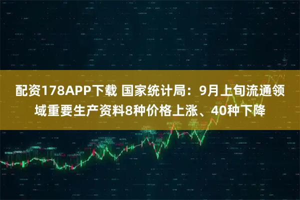 配资178APP下载 国家统计局：9月上旬流通领域重要生产资料8种价格上涨、40种下降