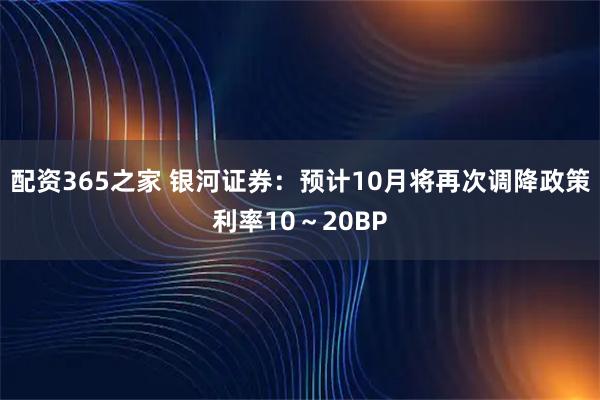 配资365之家 银河证券：预计10月将再次调降政策利率10～20BP