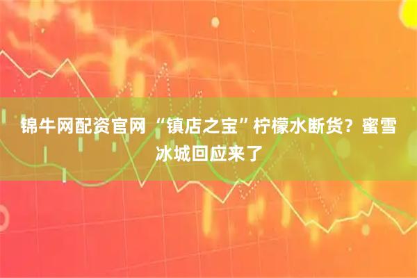 锦牛网配资官网 “镇店之宝”柠檬水断货？蜜雪冰城回应来了