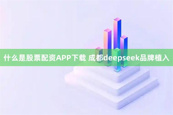 什么是股票配资APP下载 成都deepseek品牌植入