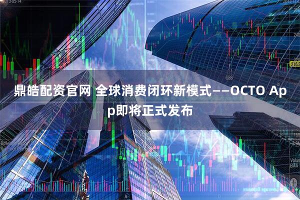 鼎皓配资官网 全球消费闭环新模式——OCTO App即将正式发布