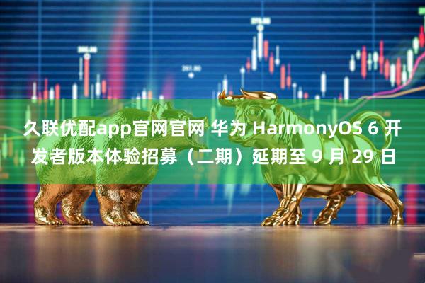 久联优配app官网官网 华为 HarmonyOS 6 开发者版本体验招募（二期）延期至 9 月 29 日