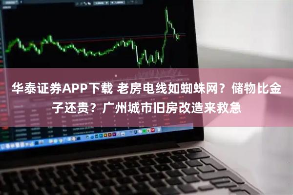 华泰证券APP下载 老房电线如蜘蛛网？储物比金子还贵？广州城市旧房改造来救急