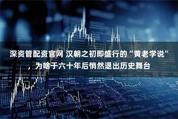深资管配资官网 汉朝之初即盛行的“黄老学说”，为啥于六十年后悄然退出历史舞台