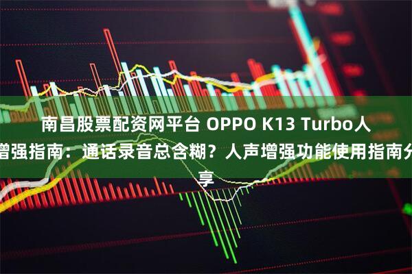 南昌股票配资网平台 OPPO K13 Turbo人声增强指南:通话录音总含糊?人声增强功能使用指南分享