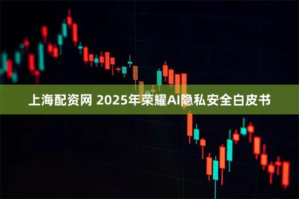 上海配资网 2025年荣耀AI隐私安全白皮书