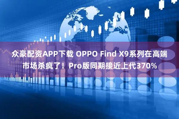 众豪配资APP下载 OPPO Find X9系列在高端市场杀疯了！Pro版同期接近上代370%