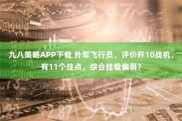 九八策略APP下载 外军飞行员,评价歼10战机,有11个挂点,综合挂载偏弱?