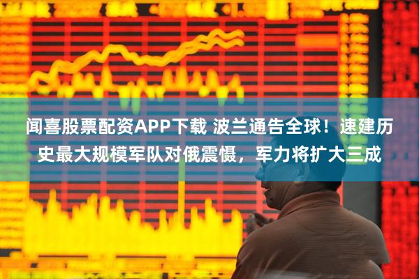 闻喜股票配资APP下载 波兰通告全球!速建历史最大规模军队对俄震慑,军力将扩大三成