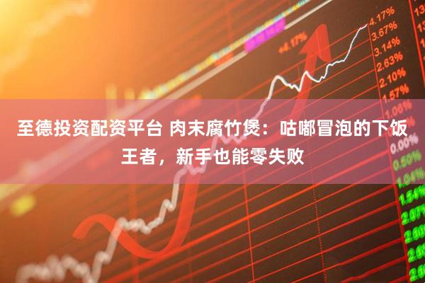 至德投资配资平台 肉末腐竹煲：咕嘟冒泡的下饭王者，新手也能零失败