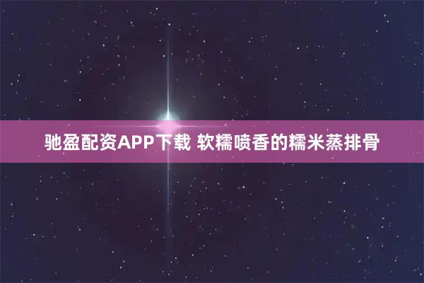 驰盈配资APP下载 软糯喷香的糯米蒸排骨