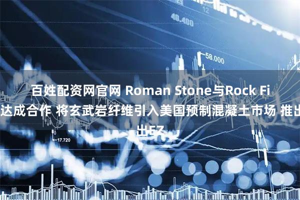 百姓配资网官网 Roman Stone与Rock Fiber达成合作 将玄武岩纤维引入美国预制混凝土市场 推出EZ