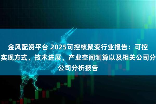金风配资平台 2025可控核聚变行业报告:可控核聚变实现方式、技术进展、产业空间测算以及相关公司分析报告