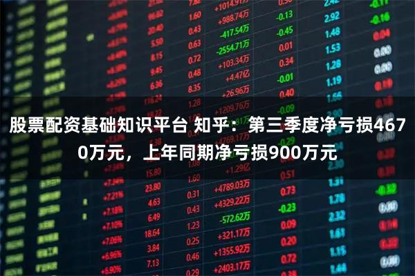 股票配资基础知识平台 知乎：第三季度净亏损4670万元，上年同期净亏损900万元