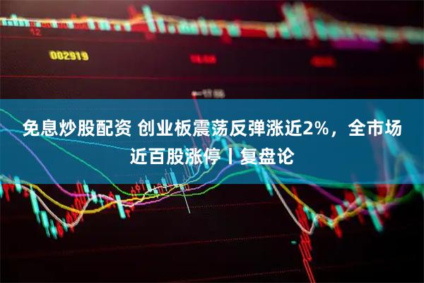 免息炒股配资 创业板震荡反弹涨近2%，全市场近百股涨停丨复盘论