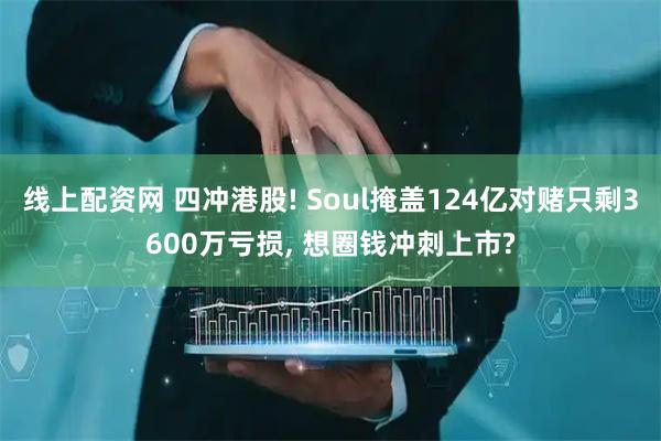 线上配资网 四冲港股! Soul掩盖124亿对赌只剩3600万亏损, 想圈钱冲刺上市?