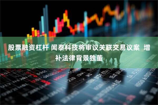 股票融资杠杆 闻泰科技将审议关联交易议案 增补法律背景独董