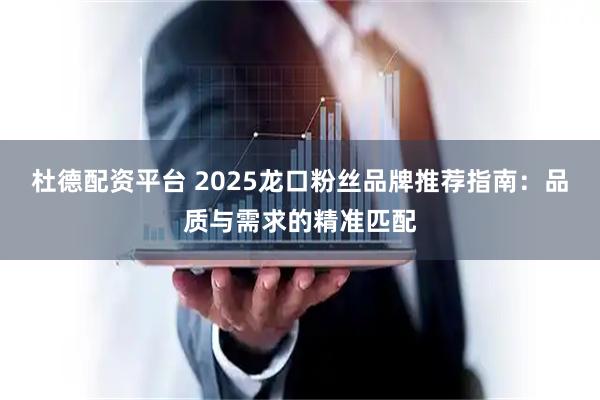 杜德配资平台 2025龙口粉丝品牌推荐指南：品质与需求的精准匹配