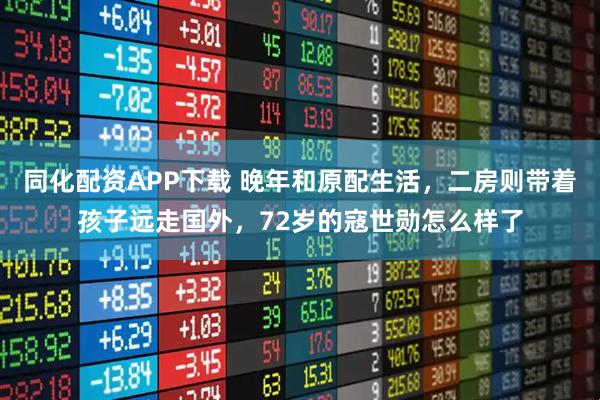 同化配资APP下载 晚年和原配生活，二房则带着孩子远走国外，72岁的寇世勋怎么样了