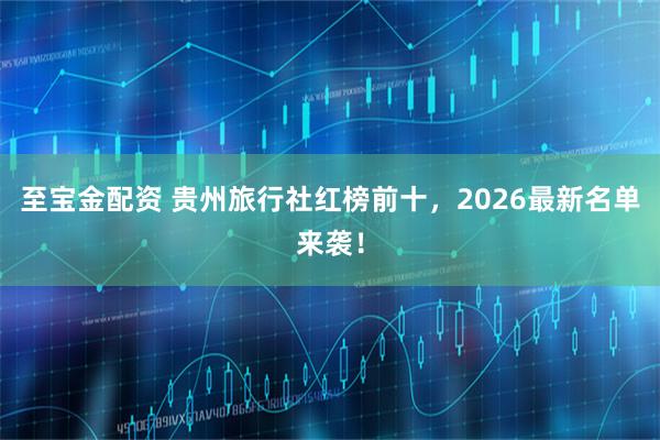 至宝金配资 贵州旅行社红榜前十，2026最新名单来袭！