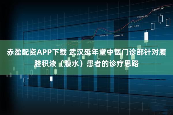 赤盈配资APP下载 武汉延年堂中医门诊部针对腹腔积液（腹水）患者的诊疗思路