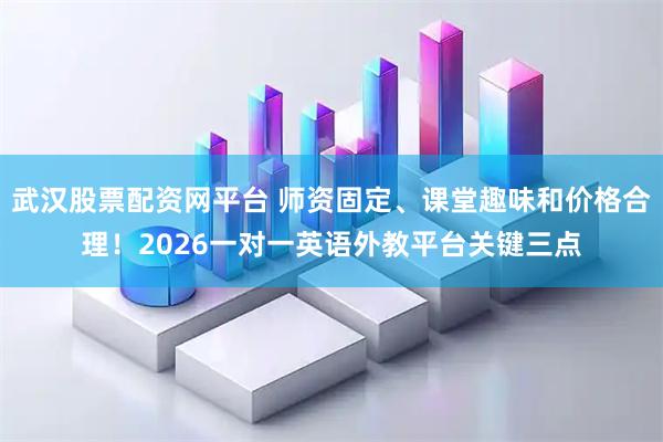 武汉股票配资网平台 师资固定、课堂趣味和价格合理！2026一对一英语外教平台关键三点