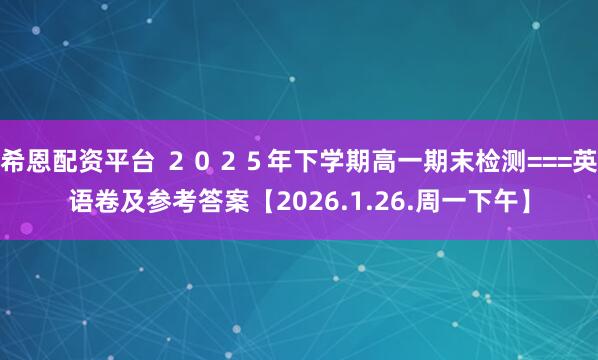 希恩配资平台 ２０２５年下学期高一期末检测===英语卷及参考答案【2026.1.26.周一下午】