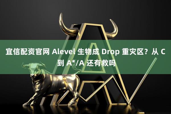 宜信配资官网 Alevel 生物成 Drop 重灾区？从 C 到 A*/A 还有救吗