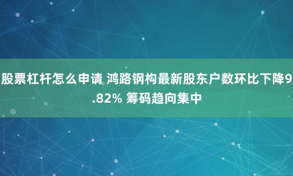 股票杠杆怎么申请 鸿路钢构最新股东户数环比下降9.82% 筹码趋向集中