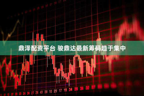 鼎泽配资平台 骏鼎达最新筹码趋于集中