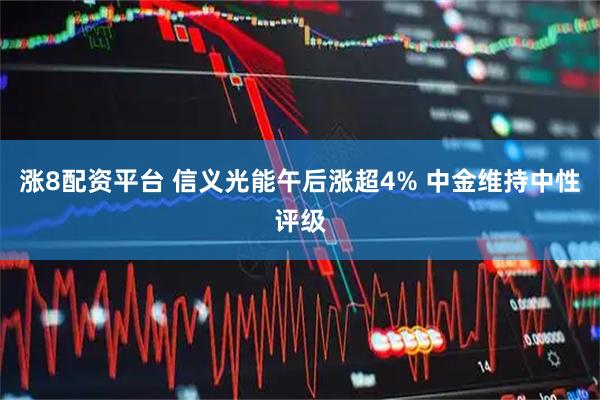涨8配资平台 信义光能午后涨超4% 中金维持中性评级