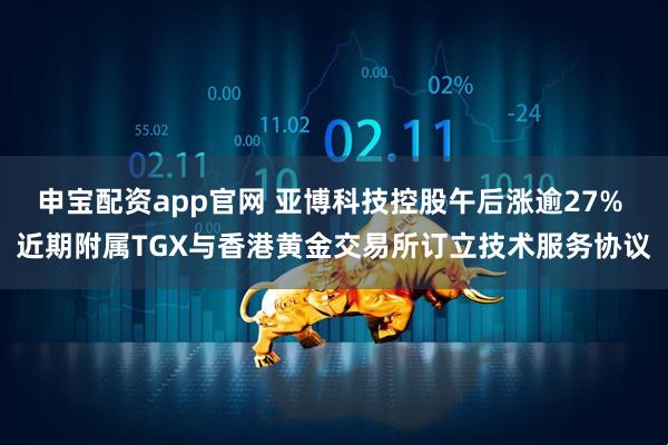 申宝配资app官网 亚博科技控股午后涨逾27% 近期附属TGX与香港黄金交易所订立技术服务协议