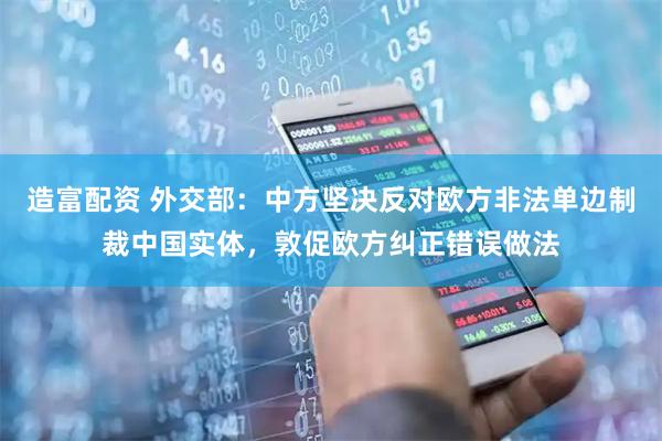 造富配资 外交部：中方坚决反对欧方非法单边制裁中国实体，敦促欧方纠正错误做法