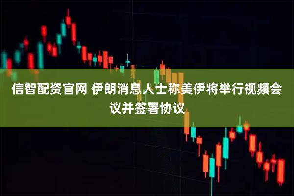 信智配资官网 伊朗消息人士称美伊将举行视频会议并签署协议