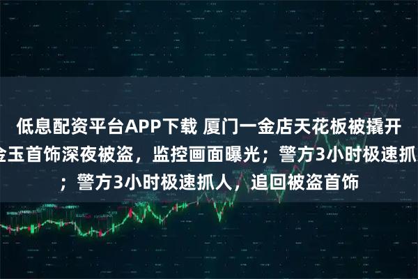 低息配资平台APP下载 厦门一金店天花板被撬开大洞，81万余元金玉首饰深夜被盗，监控画面曝光；警方3小时极速抓人，追回被盗首饰
