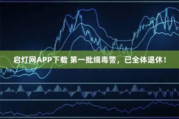启灯网APP下载 第一批缉毒警，已全体退休！