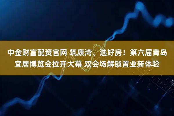 中金财富配资官网 筑康湾、选好房！第六届青岛宜居博览会拉开大幕 双会场解锁置业新体验
