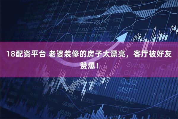 18配资平台 老婆装修的房子太漂亮，客厅被好友赞爆！