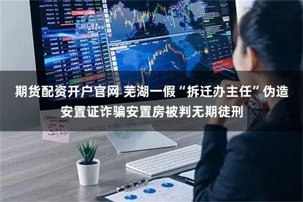 期货配资开户官网 芜湖一假“拆迁办主任”伪造安置证诈骗安置房被判无期徒刑