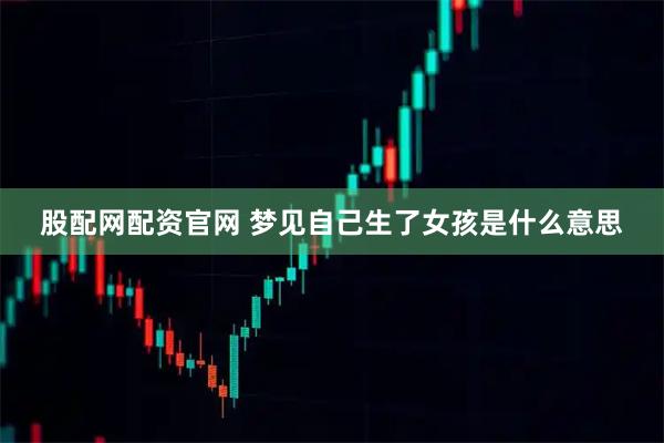 股配网配资官网 梦见自己生了女孩是什么意思