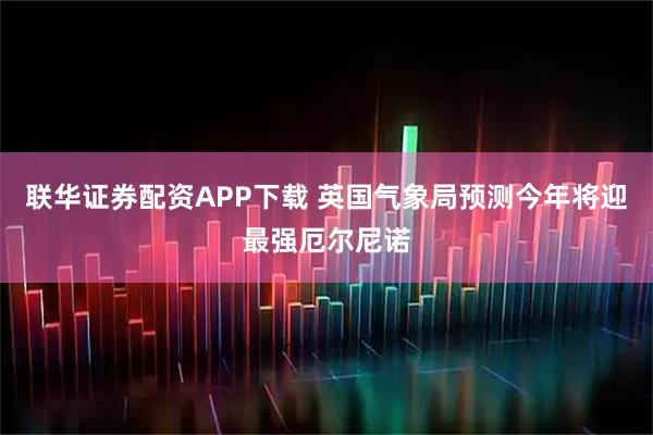联华证券配资APP下载 英国气象局预测今年将迎最强厄尔尼诺