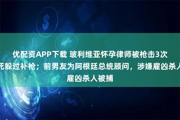 优配资APP下载 玻利维亚怀孕律师被枪击3次，装死躲过补枪；前男友为阿根廷总统顾问，涉嫌雇凶杀人被捕