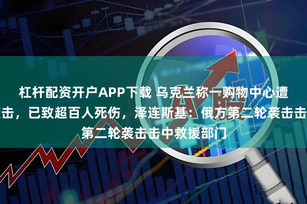 杠杆配资开户APP下载 乌克兰称一购物中心遭俄无人机袭击，已致超百人死伤，泽连斯基：俄方第二轮袭击击中救援部门