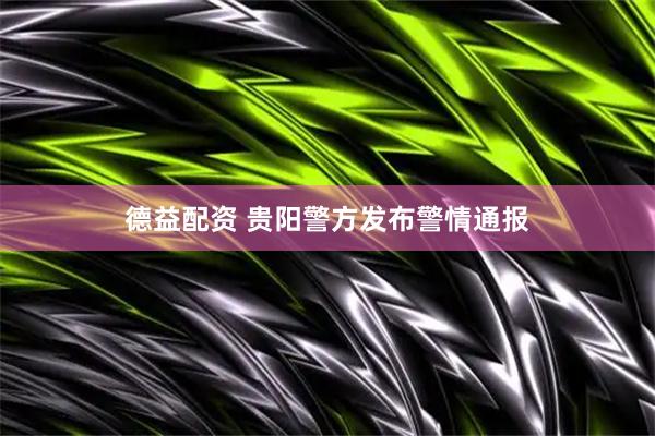 德益配资 贵阳警方发布警情通报