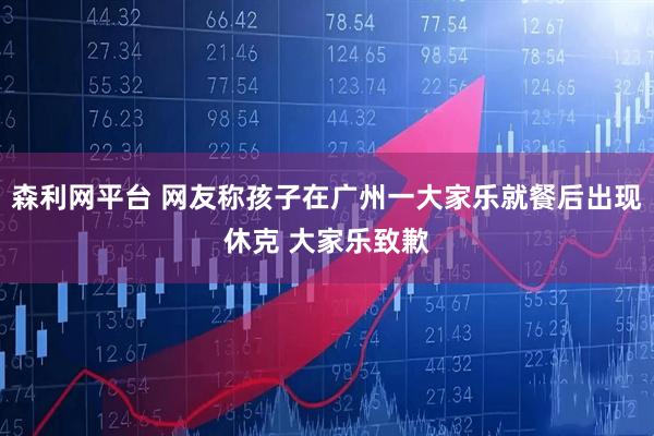 森利网平台 网友称孩子在广州一大家乐就餐后出现休克 大家乐致歉