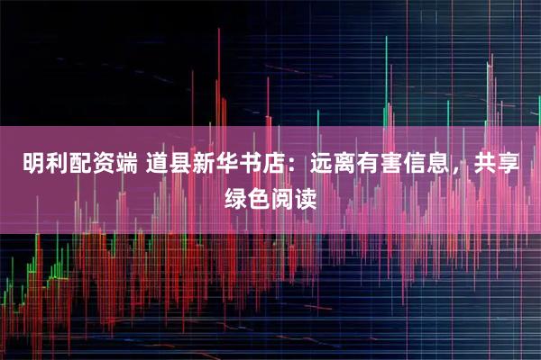 明利配资端 道县新华书店：远离有害信息，共享绿色阅读