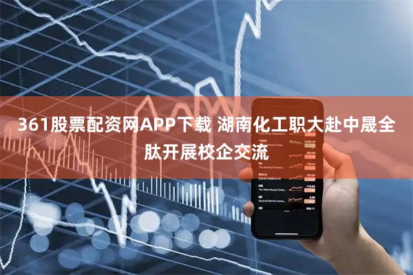 361股票配资网APP下载 湖南化工职大赴中晟全肽开展校企交流